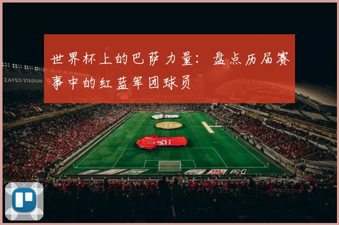 世界杯上的巴萨力量：盘点历届赛事中的红蓝军团球员