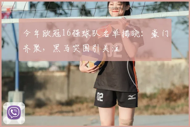 今年欧冠16强球队名单揭晓：豪门齐聚，黑马突围引关注