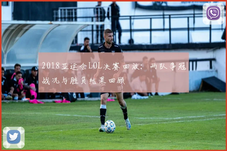 2018亚运会LOL决赛回放：两队争冠战况与胜负结果回顾