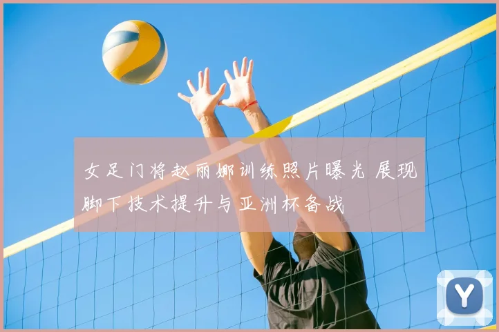 女足门将赵丽娜训练照片曝光 展现脚下技术提升与亚洲杯备战