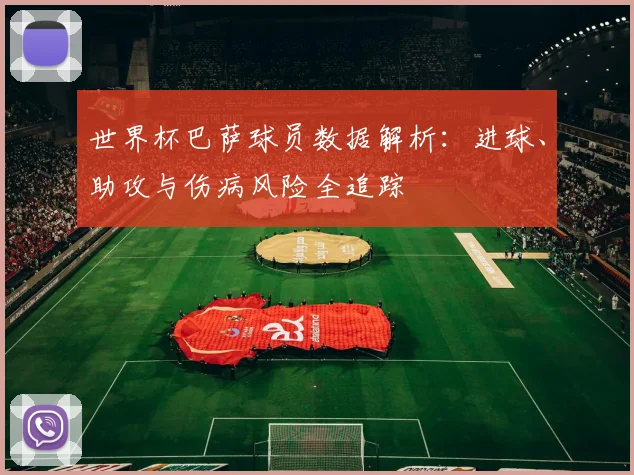 世界杯巴萨球员数据解析：进球、助攻与伤病风险全追踪