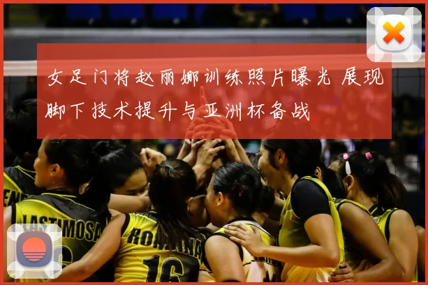 女足门将赵丽娜训练照片曝光 展现脚下技术提升与亚洲杯备战