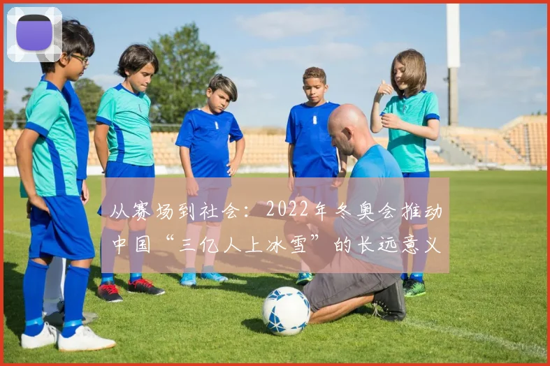 从赛场到社会：2022年冬奥会推动中国“三亿人上冰雪”的长远意义解读