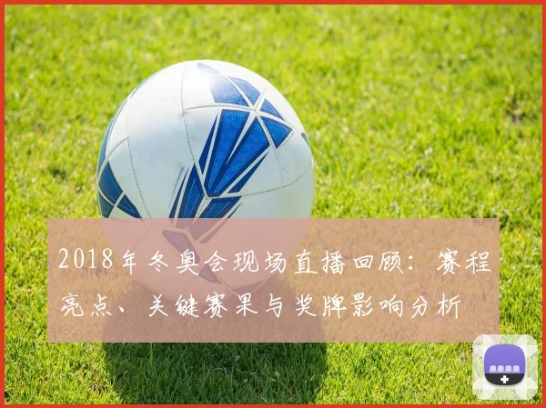 2018年冬奥会现场直播回顾：赛程亮点、关键赛果与奖牌影响分析