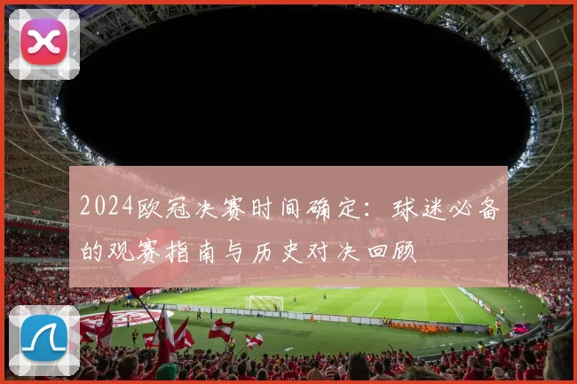 2024欧冠决赛时间确定：球迷必备的观赛指南与历史对决回顾