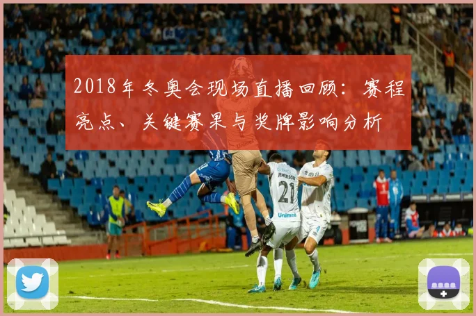 2018年冬奥会现场直播回顾：赛程亮点、关键赛果与奖牌影响分析