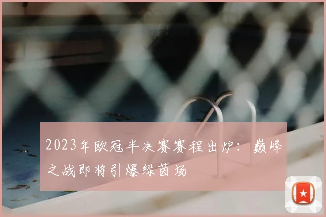 2023年欧冠半决赛赛程出炉：巅峰之战即将引爆绿茵场