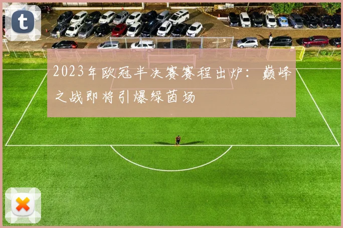 2023年欧冠半决赛赛程出炉：巅峰之战即将引爆绿茵场