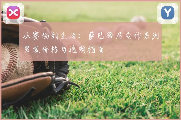 从赛场到生活：萨巴蒂尼合作系列男装价格与选购指南