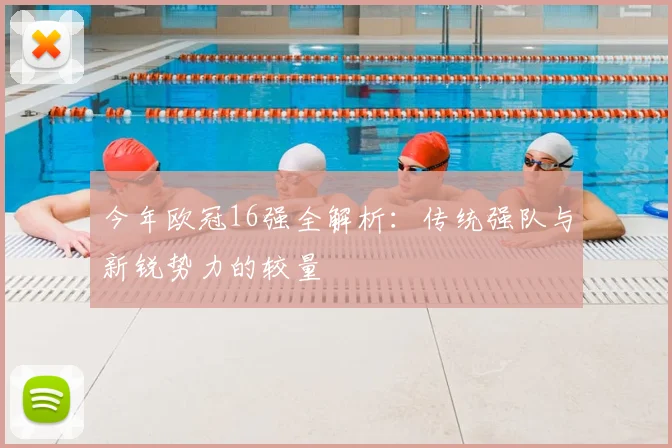 今年欧冠16强全解析：传统强队与新锐势力的较量