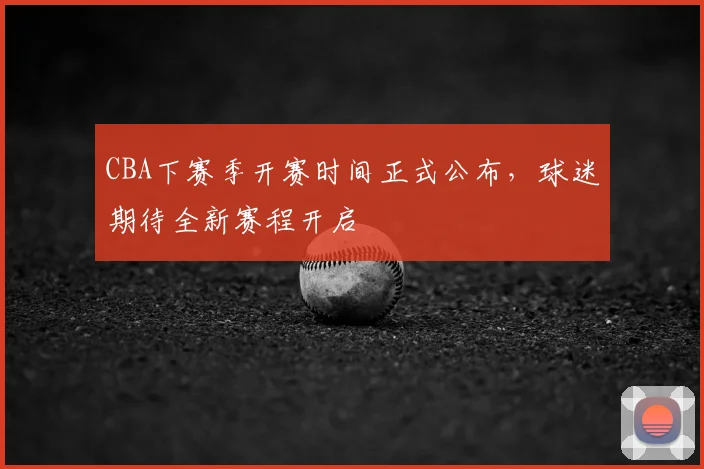 CBA下赛季开赛时间正式公布，球迷期待全新赛程开启