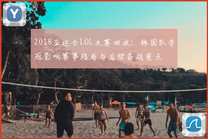 2018亚运会LOL决赛回放：韩国队夺冠影响赛事格局与后续备战重点